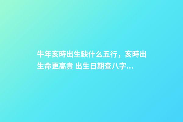 牛年亥時出生缺什么五行，亥時出生命更高貴 出生日期查八字五行缺什么 牛年亥時出生五行里缺啥